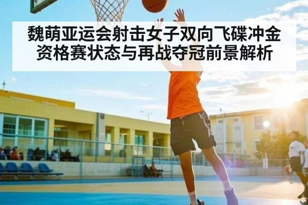 魏萌亚运会射击女子双向飞碟冲金 资格赛状态与再战夺冠前景解析 - kaiyun