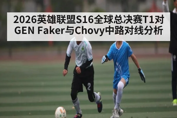2026英雄联盟S16全球总决赛T1对GEN Faker与Chovy中路对线分析 | kaiyun