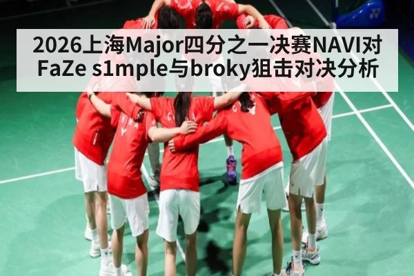 2026上海Major四分之一决赛NAVI对FaZe s1mple与broky狙击对决分析（kaiyun）