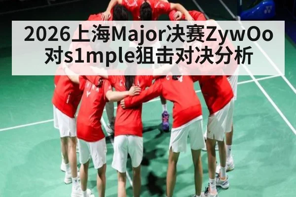 2026上海Major决赛ZywOo对s1mple狙击对决分析 | kaiyun