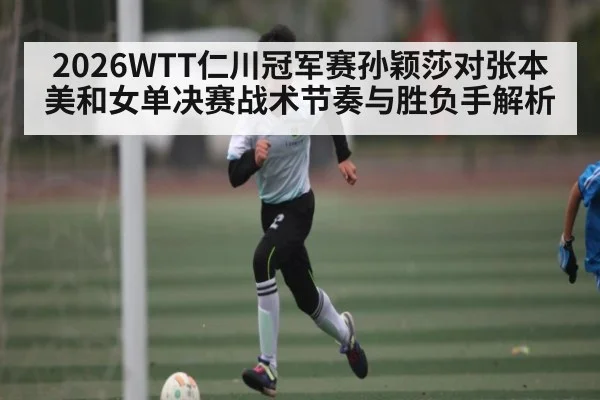 2026WTT仁川冠军赛孙颖莎对张本美和女单决赛战术节奏与胜负手解析 | kaiyun