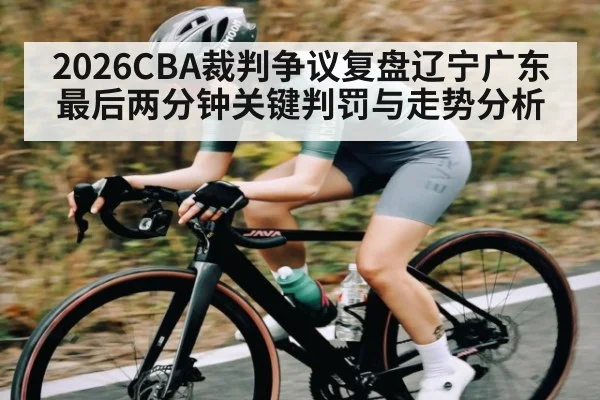 2026CBA裁判争议复盘辽宁广东最后两分钟关键判罚与走势分析